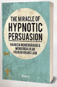 The Miracle of Hypnotic Persuasion: Rahasia Mempengaruhi & Mengendalikan Pikiran Orang Lain